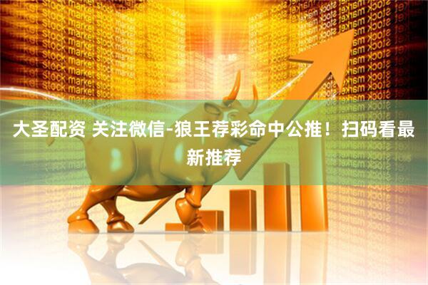 大圣配资 关注微信-狼王荐彩命中公推！扫码看最新推荐