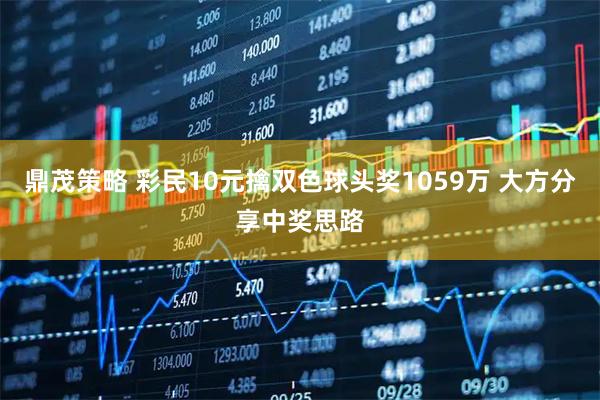鼎茂策略 彩民10元擒双色球头奖1059万 大方分享中奖思路