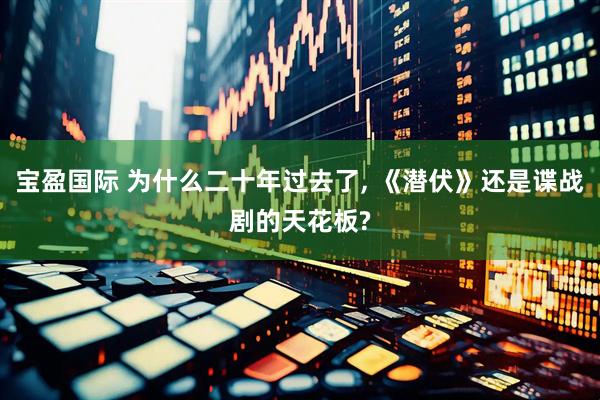 宝盈国际 为什么二十年过去了, 《潜伏》还是谍战剧的天花板?