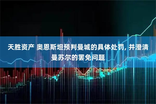 天胜资产 奥恩斯坦预判曼城的具体处罚, 并澄清曼苏尔的罢免问题