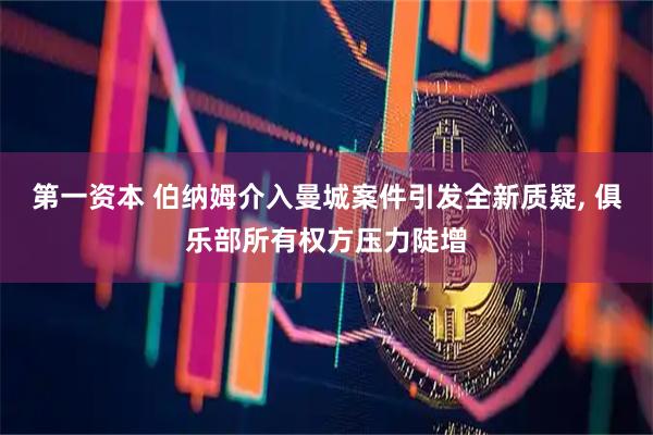 第一资本 伯纳姆介入曼城案件引发全新质疑, 俱乐部所有权方压力陡增