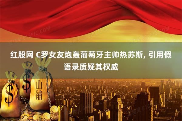 红股网 C罗女友炮轰葡萄牙主帅热苏斯, 引用假语录质疑其权威
