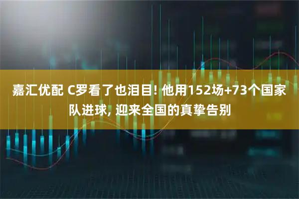 嘉汇优配 C罗看了也泪目! 他用152场+73个国家队进球, 迎来全国的真挚告别