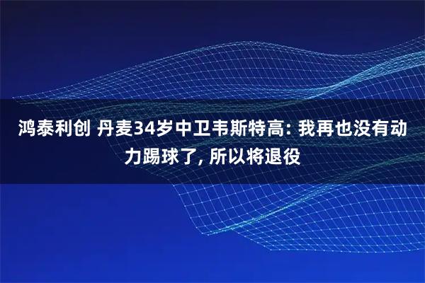 鸿泰利创 丹麦34岁中卫韦斯特高: 我再也没有动力踢球了, 所以将退役