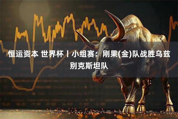 恒运资本 世界杯丨小组赛：刚果(金)队战胜乌兹别克斯坦队