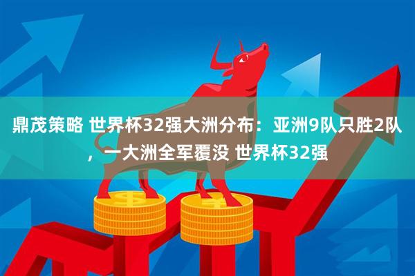 鼎茂策略 世界杯32强大洲分布：亚洲9队只胜2队，一大洲全军覆没 世界杯32强