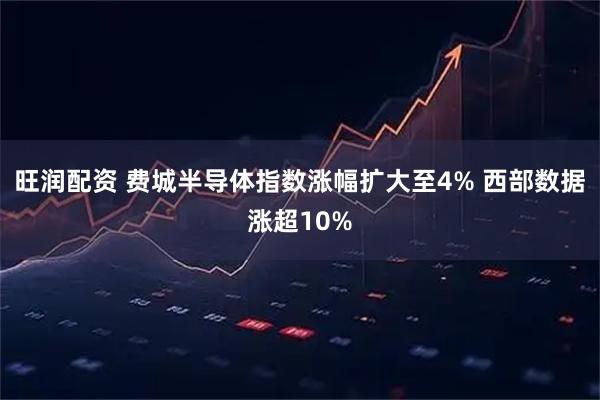 旺润配资 费城半导体指数涨幅扩大至4% 西部数据涨超10%