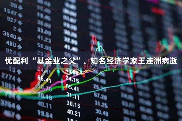 优配利 “基金业之父”、知名经济学家王连洲病逝