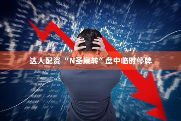 达人配资 “N圣泉转”盘中临时停牌