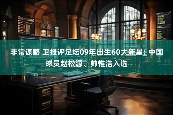 非常谋略 卫报评足坛09年出生60大新星: 中国球员赵松源、帅惟浩入选