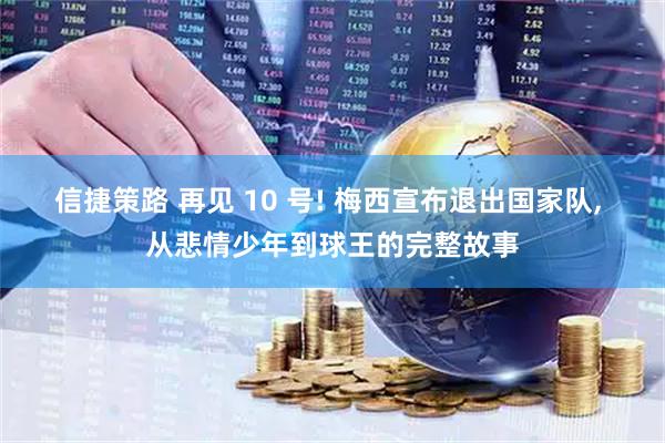 信捷策路 再见 10 号! 梅西宣布退出国家队, 从悲情少年到球王的完整故事