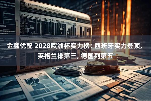金鑫优配 2028欧洲杯实力榜: 西班牙实力登顶, 英格兰排第三, 德国列第五
