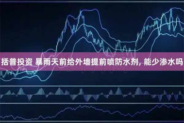 括普投资 暴雨天前给外墙提前喷防水剂, 能少渗水吗